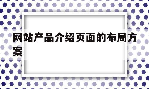 网站产品介绍页面的布局方案(网站产品介绍页面的布局方案是什么)