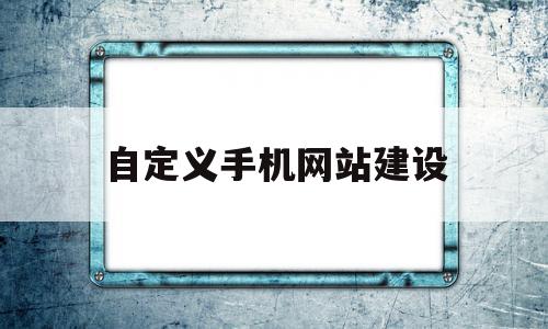 自定义手机网站建设(自定义手机网站建设方案)