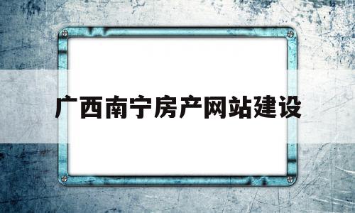 广西南宁房产网站建设(广西南宁房产网信息网官网),广西南宁房产网站建设(广西南宁房产网信息网官网),广西南宁房产网站建设,信息,微信,营销,第1张