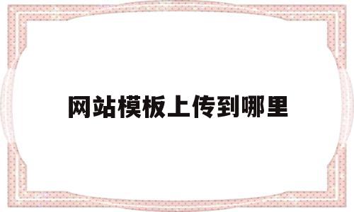 网站模板上传到哪里(网上下的网站模板怎么用)