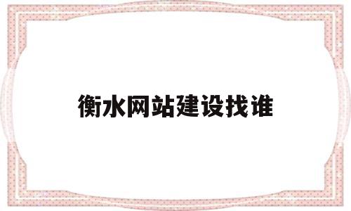 衡水网站建设找谁(河北网站建设公司哪家好)