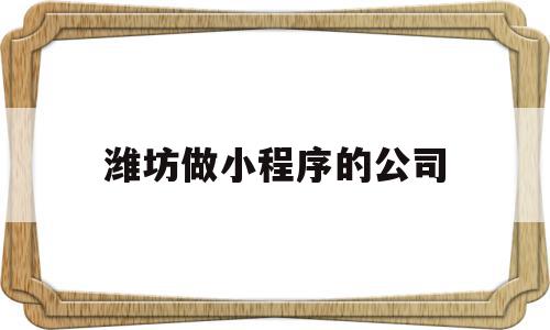 潍坊做小程序的公司(潍坊做小程序的公司有哪些)