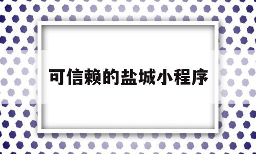 可信赖的盐城小程序(盐城优惠团购小程序有哪些)