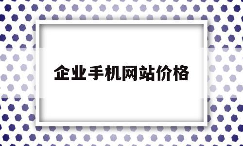 企业手机网站价格(推荐企业手机网站建设)