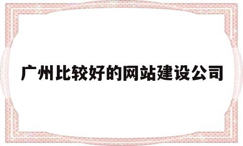 广州比较好的网站建设公司(广州比较好的网站建设公司排名),广州比较好的网站建设公司(广州比较好的网站建设公司排名),广州比较好的网站建设公司,信息,微信,营销,第1张