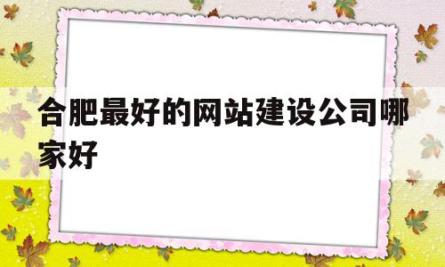 合肥最好的网站建设公司哪家好(合肥最好的网站建设公司哪家好一点)