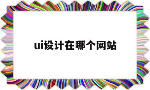 ui设计在哪个网站(ui设计比较好的网站)