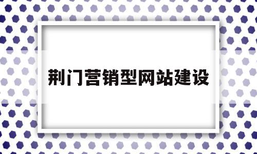 荆门营销型网站建设(营销型网站建设的步骤流程是什么)