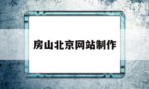 房山北京网站制作(北京房山app作为房山官方客户端)