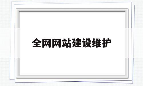 全网网站建设维护(什么是网站建设与维护)