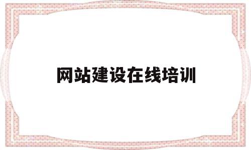 网站建设在线培训(建设网站培训的学校啊)