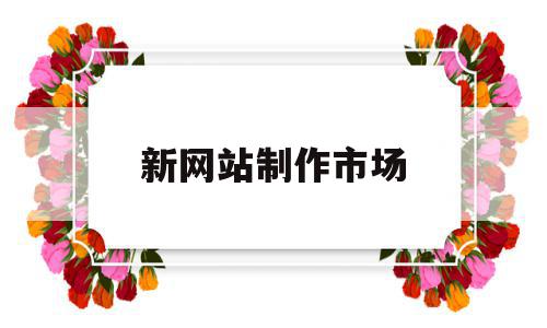 新网站制作市场(网站制作最新技术),新网站制作市场(网站制作最新技术),新网站制作市场,模板,视频,微信,第1张