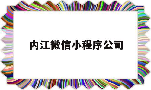 内江微信小程序公司(内江微信小程序公司在哪里)