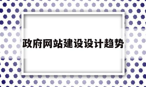 政府网站建设设计趋势(政府网站建设设计趋势是什么)