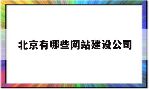 北京有哪些网站建设公司(北京有哪些网站建设公司招聘)