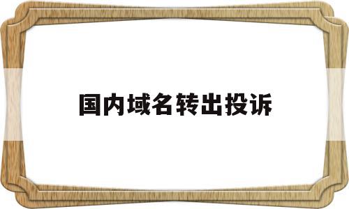 国内域名转出投诉(域名投诉了怎么解决)