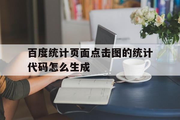 百度统计页面点击图的统计代码怎么生成(百度统计页面点击图的统计代码怎么生成的)