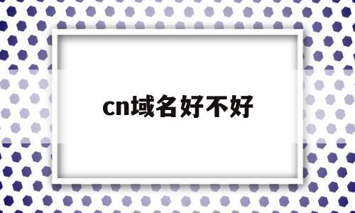 cn域名好不好(cn域名值得投资吗)