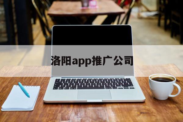 洛阳app推广公司(洛阳app推广公司电话)