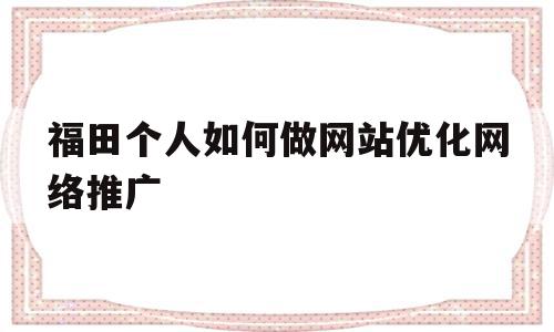 福田个人如何做网站优化网络推广(深圳网站优化方法)