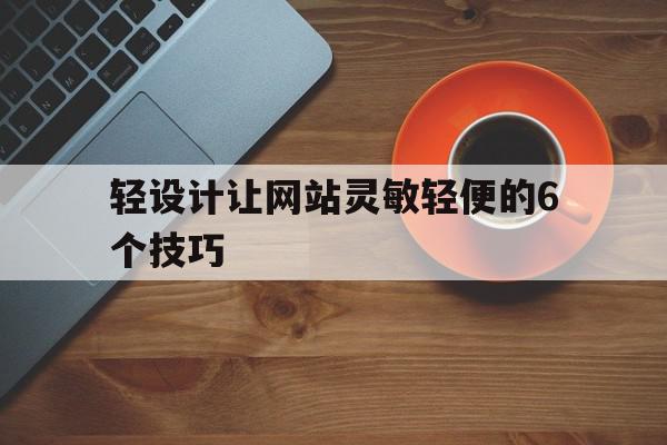 轻设计让网站灵敏轻便的6个技巧(怎么才能让我们的网页设计作品在细节之处都做到极致)