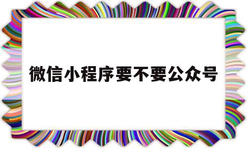 微信小程序要不要公众号(微信小程序要交保证金吗)