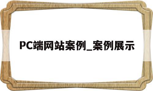 关于PC端网站案例_案例展示的信息