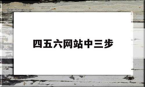 四五六网站中三步(四五六棋牌官网)