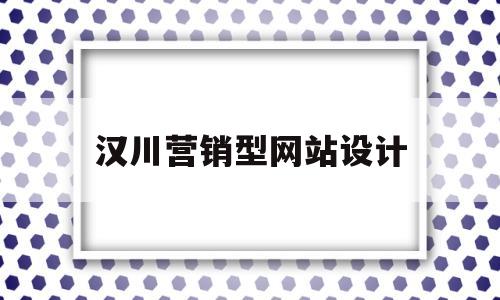 汉川营销型网站设计(汉川营销型网站设计师招聘)