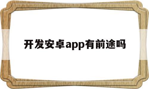 开发安卓app有前途吗(开发安卓app需要什么技术)