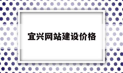 宜兴网站建设价格(宜兴网站建设价格信息)