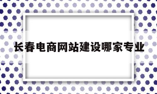 长春电商网站建设哪家专业(长春最大的电商公司排名),长春电商网站建设哪家专业(长春最大的电商公司排名),长春电商网站建设哪家专业,第1张