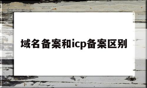 域名备案和icp备案区别(icp备案和域名备案的区别)