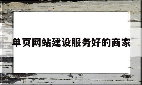 单页网站建设服务好的商家(单页网站的优势)