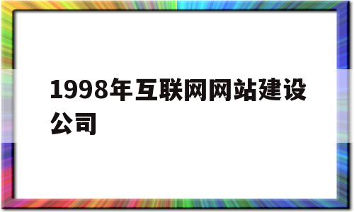 1998年互联网网站建设公司(1998年互联网网站建设公司有哪些)