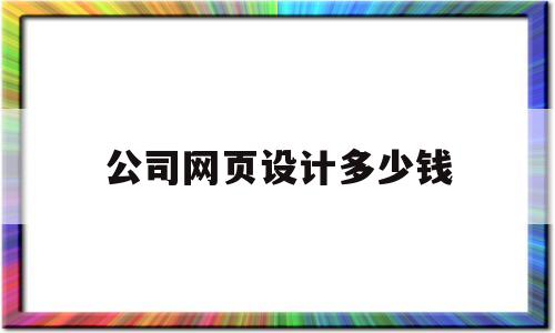 公司网页设计多少钱(公司网站设计要多少钱)