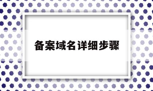 备案域名详细步骤(域名备案视频教程)