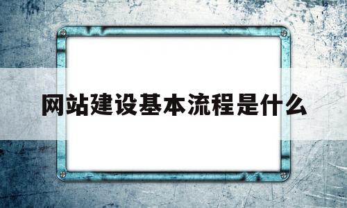 网站建设基本流程是什么(网站建设流程,分为哪六个步骤)