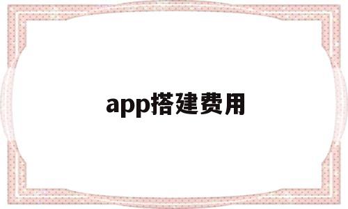 app搭建费用(app搭建什么意思),app搭建费用(app搭建什么意思),app搭建费用,第1张