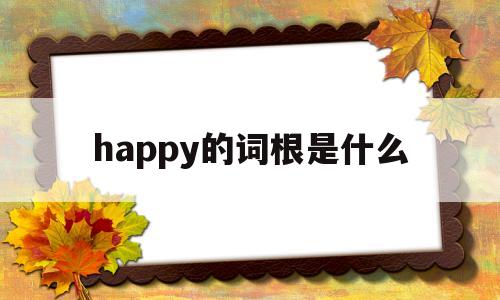 happy的词根是什么(happy词源),happy的词根是什么(happy词源),happy的词根是什么,第1张