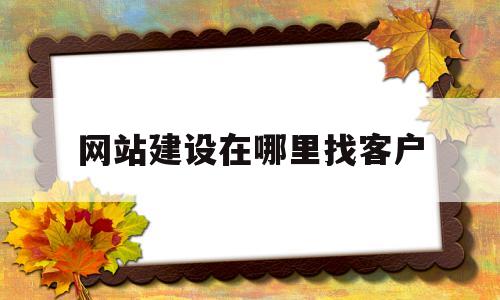 网站建设在哪里找客户(网站建设在哪里找客户信息)