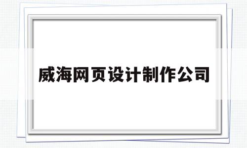 威海网页设计制作公司(威海文登网站设计制作)