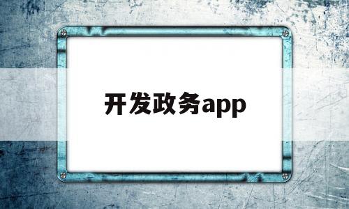 开发政务app(开发政务信息资源应围绕),开发政务app(开发政务信息资源应围绕),开发政务app,第1张