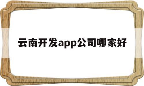 云南开发app公司哪家好(云南软件开发培训学校),云南开发app公司哪家好(云南软件开发培训学校),云南开发app公司哪家好,第1张