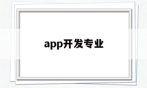 app开发专业(app开发就业前景)