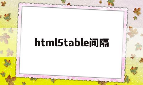 html5table间隔(html表格怎么设置间隔)