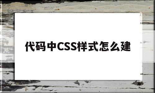 代码中CSS样式怎么建(代码中css样式怎么建立)