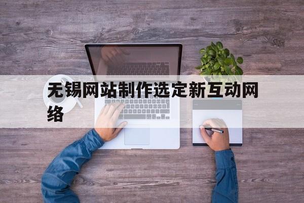 无锡网站制作选定新互动网络的简单介绍