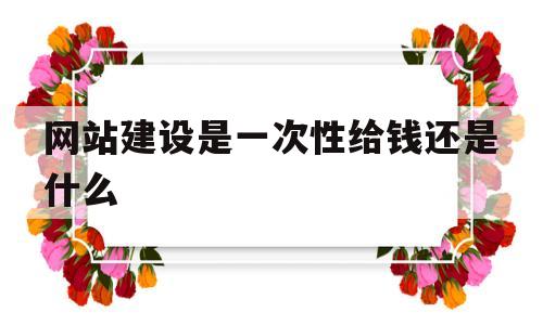 网站建设是一次性给钱还是什么(网站建设要钱吗)