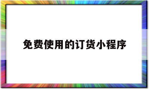 免费使用的订货小程序(订货小程序源码)